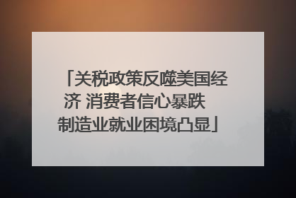 关税政策反噬美国经济 消费者信心暴跌 制造业就业困境凸显