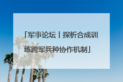 军事论坛丨探析合成训练跨军兵种协作机制