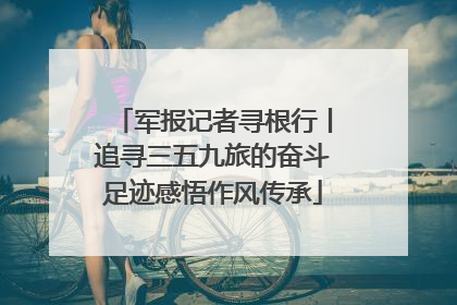 军报记者寻根行丨追寻三五九旅的奋斗足迹感悟作风传承