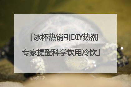 冰杯热销引DIY热潮 专家提醒科学饮用冷饮