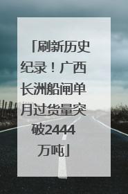 刷新历史纪录！广西长洲船闸单月过货量突破2444万吨