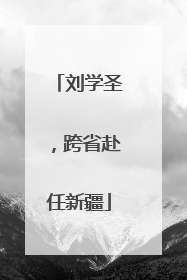 刘学圣，跨省赴任新疆
