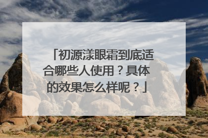 初源漾眼霜到底适合哪些人使用？具体的效果怎么样呢？