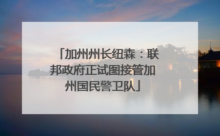 加州州长纽森：联邦政府正试图接管加州国民警卫队