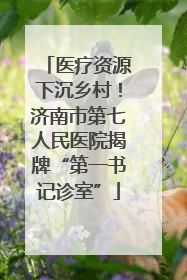 医疗资源下沉乡村！济南市第七人民医院揭牌“第一书记诊室”