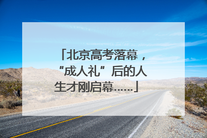 北京高考落幕，“成人礼”后的人生才刚启幕……