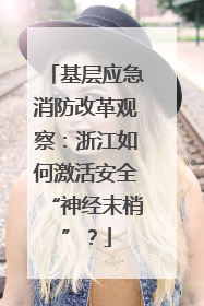 基层应急消防改革观察：浙江如何激活安全“神经末梢”？