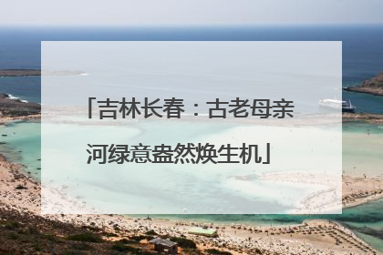 吉林长春：古老母亲河绿意盎然焕生机