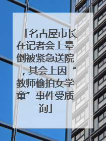 名古屋市长在记者会上晕倒被紧急送院，其会上因“教师偷拍女学童”事件受质询