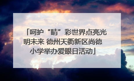 呵护“睛”彩世界点亮光明未来 德州天衢新区尚德小学举办爱眼日活动