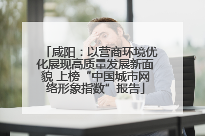 咸阳：以营商环境优化展现高质量发展新面貌 上榜“中国城市网络形象指数”报告