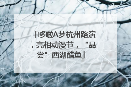 哆啦A梦杭州路演，亮相动漫节，“品尝”西湖醋鱼