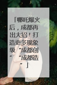 哪吒爆火后，成都再出大招！打造更多现象级“成都创”“成都造”
