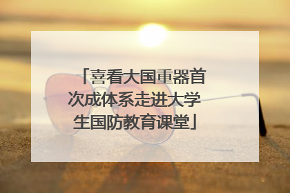 喜看大国重器首次成体系走进大学生国防教育课堂