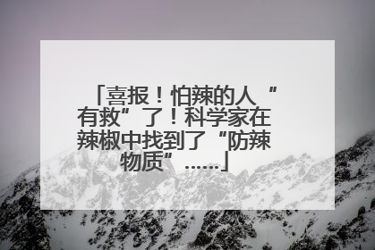 喜报！怕辣的人“有救”了！科学家在辣椒中找到了“防辣物质”……