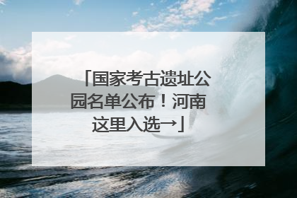 国家考古遗址公园名单公布！河南这里入选→