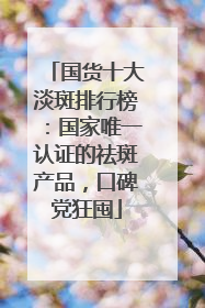 国货十大淡斑排行榜：国家唯一认证的祛斑产品，口碑党狂囤