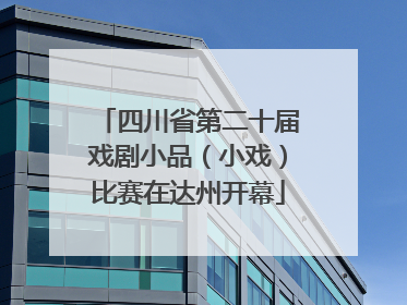 四川省第二十届戏剧小品（小戏）比赛在达州开幕