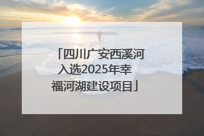 四川广安西溪河入选2025年幸福河湖建设项目