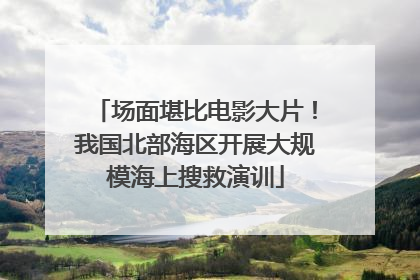 场面堪比电影大片！我国北部海区开展大规模海上搜救演训