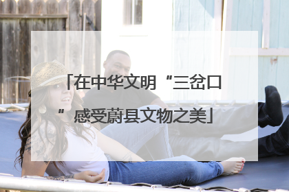 在中华文明“三岔口”感受蔚县文物之美
