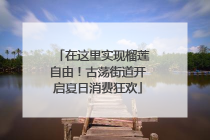 在这里实现榴莲自由！古荡街道开启夏日消费狂欢