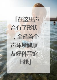 在这里声音有了形状，全省首个声环境健康友好科普馆上线
