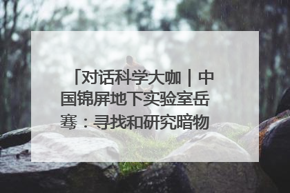 对话科学大咖｜中国锦屏地下实验室岳骞：寻找和研究暗物质，就是要去突破人类的认知边界
