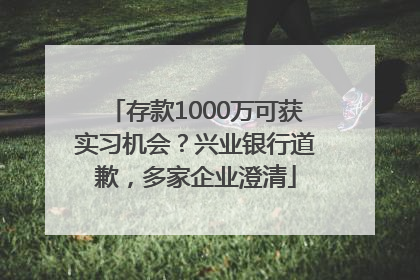 存款1000万可获实习机会？兴业银行道歉，多家企业澄清