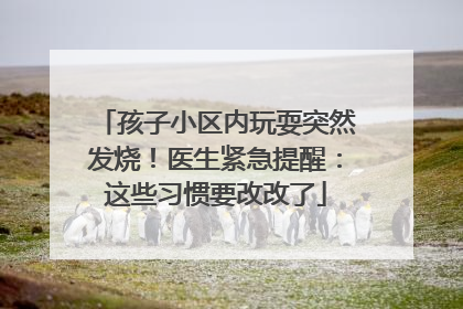 孩子小区内玩耍突然发烧！医生紧急提醒：这些习惯要改改了