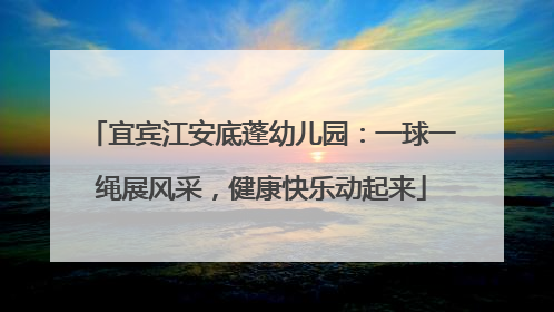 宜宾江安底蓬幼儿园：一球一绳展风采，健康快乐动起来