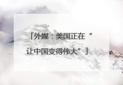 外媒：美国正在“让中国变得伟大”