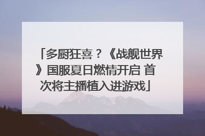 多厨狂喜？《战舰世界》国服夏日燃情开启 首次将主播植入进游戏
