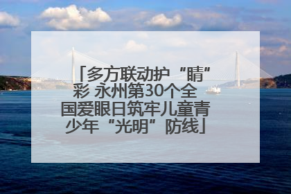 多方联动护“睛”彩 永州第30个全国爱眼日筑牢儿童青少年“光明”防线