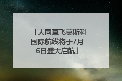 大同直飞莫斯科国际航线将于7月6日盛大启航