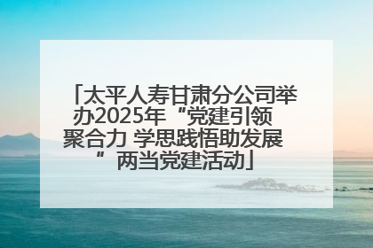 太平人寿甘肃分公司举办2025年“党建引领聚合力 学思践悟助发展”两当党建活动