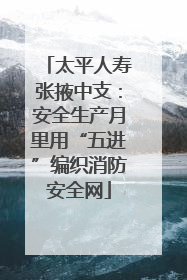 太平人寿张掖中支：安全生产月里用“五进”编织消防安全网