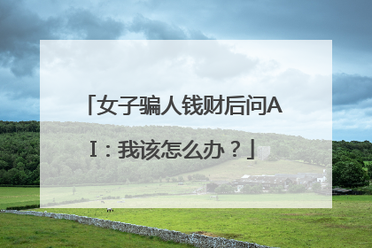 女子骗人钱财后问AI：我该怎么办？