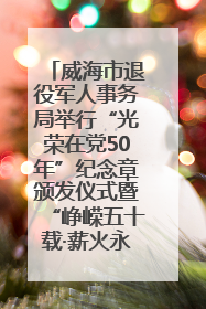 威海市退役军人事务局举行“光荣在党50年”纪念章颁发仪式暨“峥嵘五十载·薪火永相传” 主题党日活动