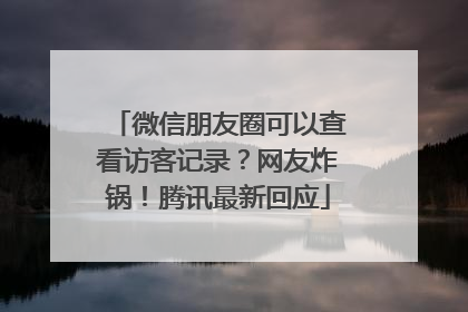 微信朋友圈可以查看访客记录？网友炸锅！腾讯最新回应