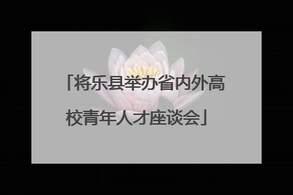 将乐县举办省内外高校青年人才座谈会