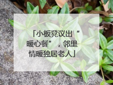 小板凳议出“暖心餐”，邻里情暖独居老人