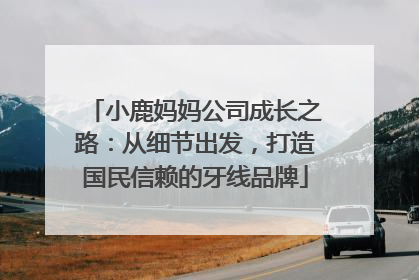 小鹿妈妈公司成长之路：从细节出发，打造国民信赖的牙线品牌