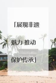 展现非遗魅力 推动保护传承
