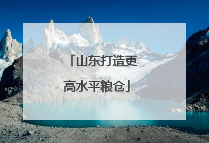 山东打造更高水平粮仓