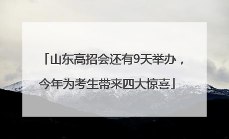 山东高招会还有9天举办，今年为考生带来四大惊喜