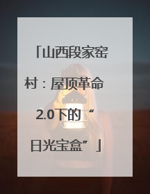 山西段家窑村：屋顶革命2.0下的“日光宝盒”