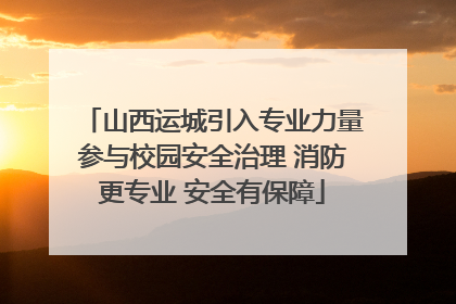 山西运城引入专业力量参与校园安全治理 消防更专业 安全有保障