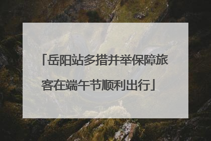 岳阳站多措并举保障旅客在端午节顺利出行