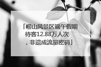 崂山风景区端午假期待客12.88万人次，非遗成流量密码